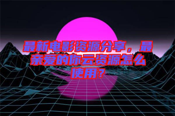 最新電影資源分享，最親愛的你云資源怎么使用？