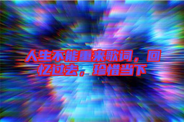 人生不能重來(lái)歌詞，回憶過(guò)去，珍惜當(dāng)下
