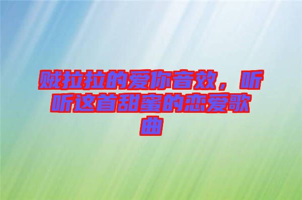 賊拉拉的愛(ài)你音效，聽(tīng)聽(tīng)這首甜蜜的戀愛(ài)歌曲