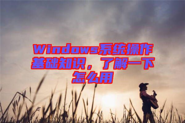 Windows系統(tǒng)操作基礎(chǔ)知識(shí)，了解一下怎么用