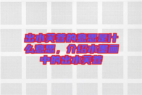 出水芙蓉的意思是什么意思，介紹水墨畫中的出水芙蓉
