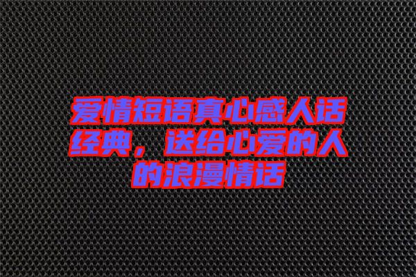 愛情短語真心感人話經(jīng)典，送給心愛的人的浪漫情話