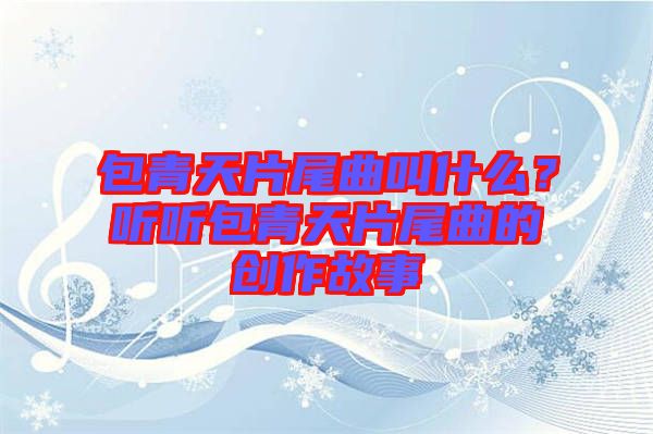 包青天片尾曲叫什么？聽聽包青天片尾曲的創(chuàng)作故事