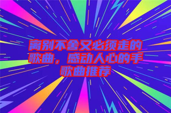 離別不舍又必須走的歌曲，感動(dòng)人心的手歌曲推薦