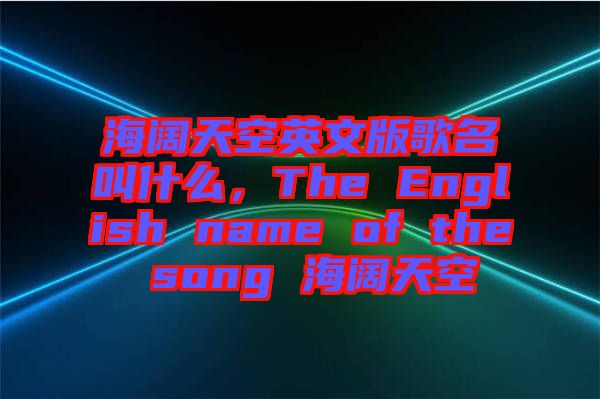 海闊天空英文版歌名叫什么，The English name of the song 海闊天空
