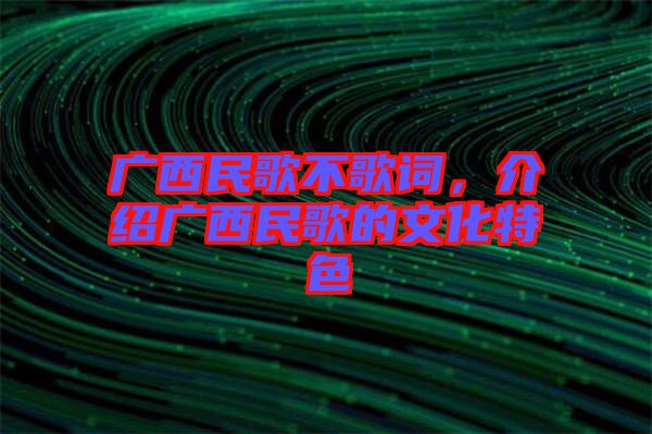 廣西民歌不歌詞，介紹廣西民歌的文化特色
