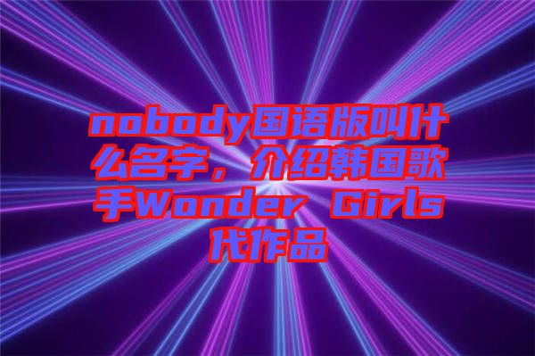 nobody國(guó)語(yǔ)版叫什么名字，介紹韓國(guó)歌手Wonder Girls代作品
