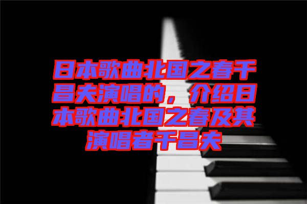 日本歌曲北國之春千昌夫演唱的，介紹日本歌曲北國之春及其演唱者千昌夫