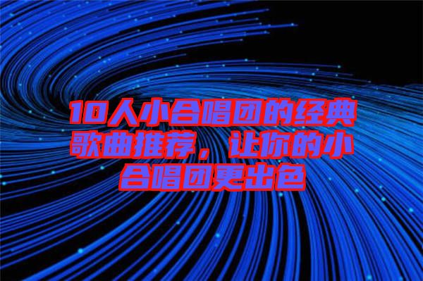 10人小合唱團(tuán)的經(jīng)典歌曲推薦，讓你的小合唱團(tuán)更出色
