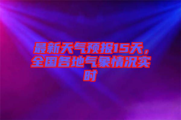 最新天氣預(yù)報(bào)15天，全國各地氣象情況實(shí)時(shí)