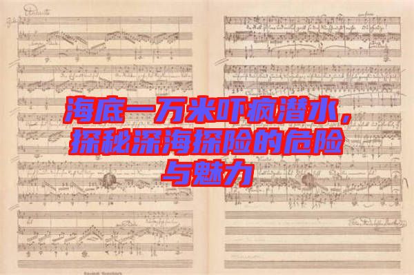 海底一萬(wàn)米嚇瘋潛水，探秘深海探險(xiǎn)的危險(xiǎn)與魅力