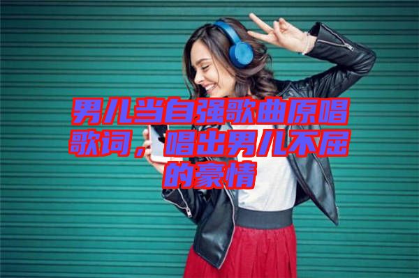 男兒當(dāng)自強歌曲原唱歌詞，唱出男兒不屈的豪情