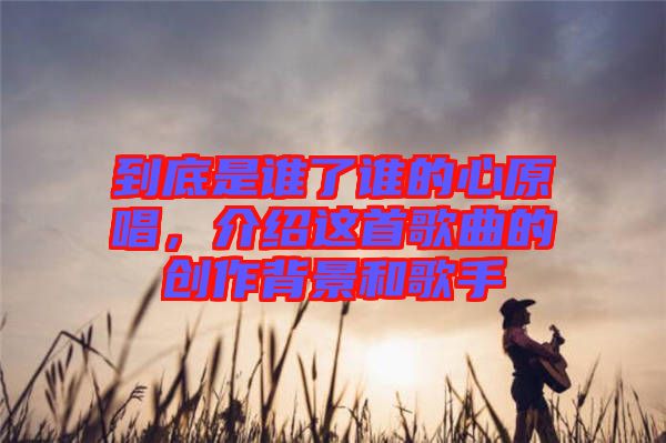 到底是誰了誰的心原唱，介紹這首歌曲的創(chuàng)作背景和歌手