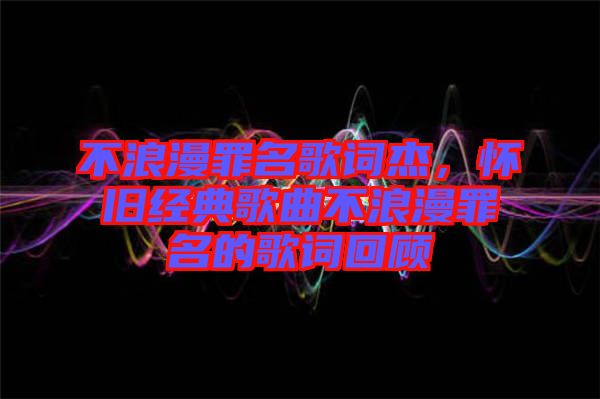 不浪漫罪名歌詞杰，懷舊經(jīng)典歌曲不浪漫罪名的歌詞回顧