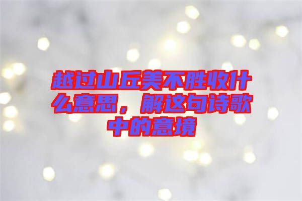 越過山丘美不勝收什么意思，解這句詩歌中的意境