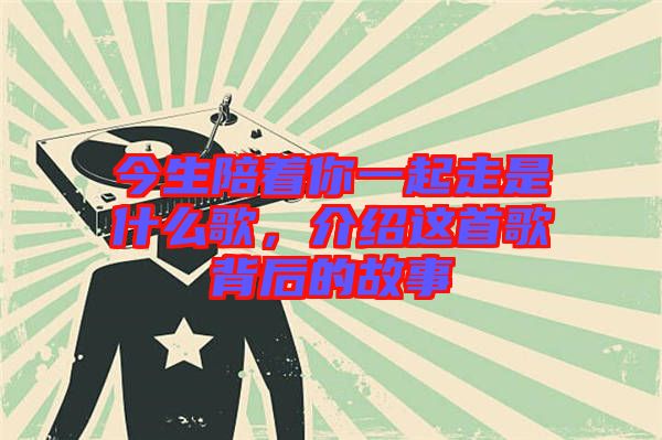 今生陪著你一起走是什么歌，介紹這首歌背后的故事
