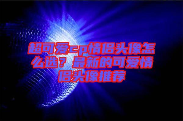 超可愛cp情侶頭像怎么選？最新的可愛情侶頭像推薦