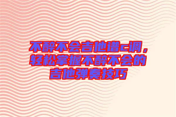 不醉不會吉他譜c調(diào)，輕松掌握不醉不會的吉他彈奏技巧