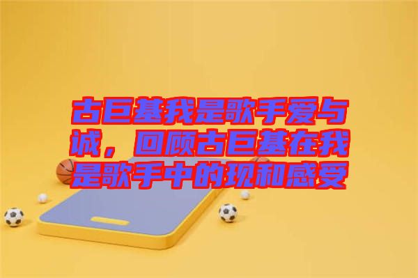 古巨基我是歌手愛與誠，回顧古巨基在我是歌手中的現(xiàn)和感受