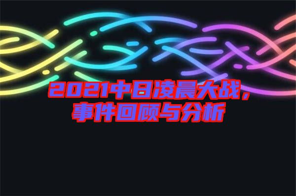 2021中日凌晨大戰(zhàn)，事件回顧與分析