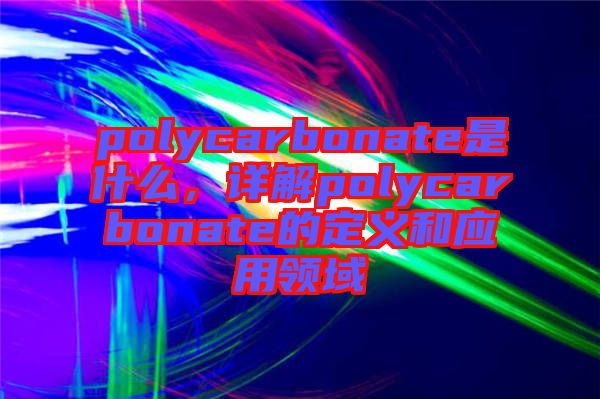 polycarbonate是什么，詳解polycarbonate的定義和應(yīng)用領(lǐng)域
