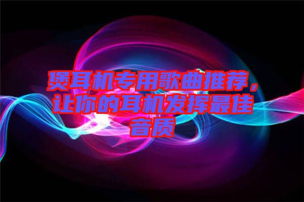 煲耳機(jī)專用歌曲推薦，讓你的耳機(jī)發(fā)揮最佳音質(zhì)