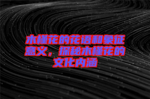 木槿花的花語和象征意義，探秘木槿花的文化內(nèi)涵