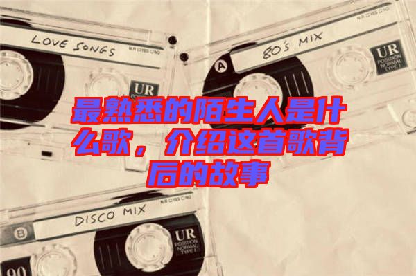 最熟悉的陌生人是什么歌，介紹這首歌背后的故事