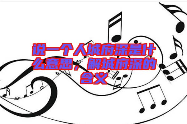 說一個人城府深是什么意思，解城府深的含義