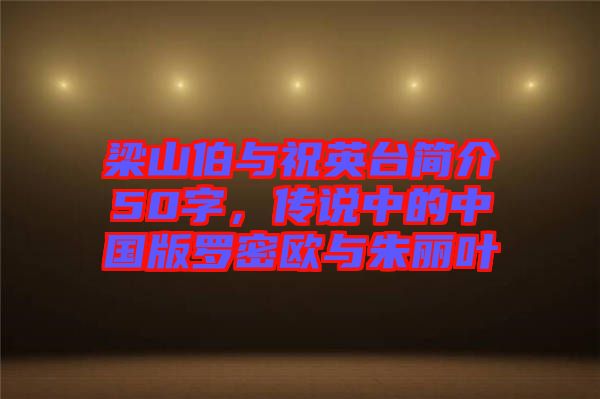 梁山伯與祝英臺簡介50字，傳說中的中國版羅密歐與朱麗葉