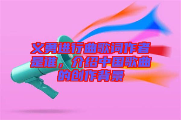 義勇進行曲歌詞作者是誰，介紹中國歌曲的創(chuàng)作背景