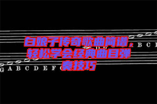 白娘子傳奇歌曲簡(jiǎn)譜，輕松學(xué)會(huì)經(jīng)典曲目彈奏技巧