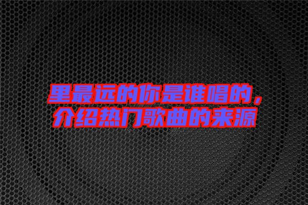 里最遠(yuǎn)的你是誰唱的，介紹熱門歌曲的來源