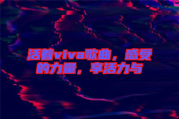 活著viva歌曲，感受的力量，享活力與