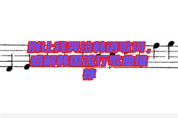 別讓我哭泣韓語歌詞，感解韓國流行歌曲推薦