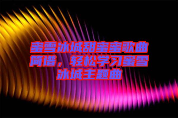 蜜雪冰城甜蜜蜜歌曲簡(jiǎn)譜，輕松學(xué)習(xí)蜜雪冰城主題曲