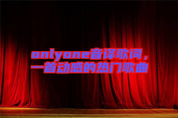 onlyone音譯歌詞，一首動(dòng)感的熱門歌曲