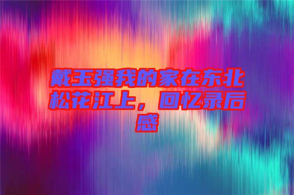 戴玉強(qiáng)我的家在東北松花江上，回憶錄后感
