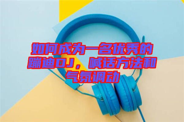 如何成為一名優(yōu)秀的蹦迪DJ，喊話方法和氣氛調(diào)動