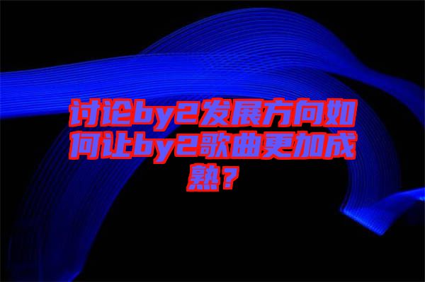 討論by2發(fā)展方向如何讓by2歌曲更加成熟？