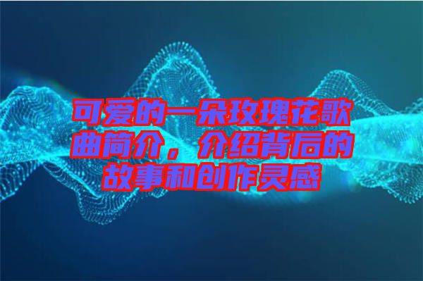 可愛(ài)的一朵玫瑰花歌曲簡(jiǎn)介，介紹背后的故事和創(chuàng)作靈感
