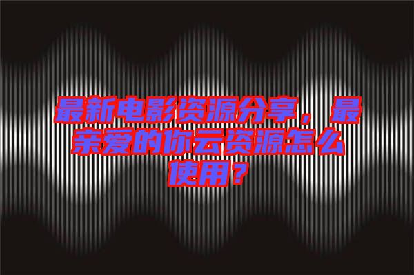最新電影資源分享，最親愛(ài)的你云資源怎么使用？