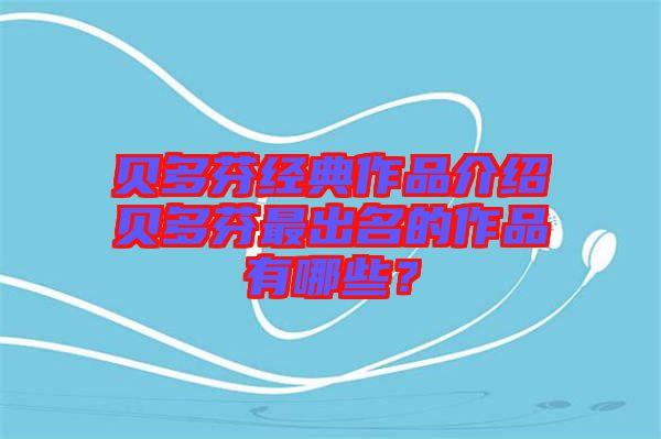 貝多芬經(jīng)典作品介紹貝多芬最出名的作品有哪些？
