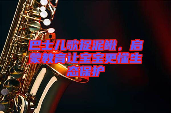 巴士兒歌捉泥鰍，啟蒙教育讓寶寶更懂生態(tài)保護(hù)
