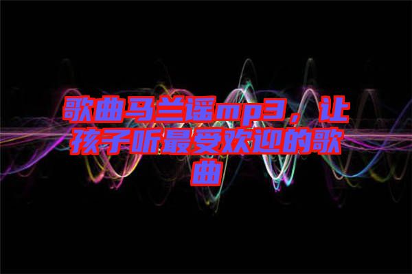 歌曲馬蘭謠mp3，讓孩子聽最受歡迎的歌曲