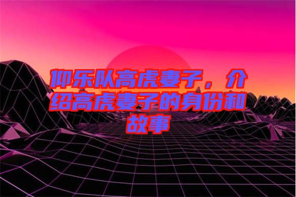 仰樂隊高虎妻子，介紹高虎妻子的身份和故事