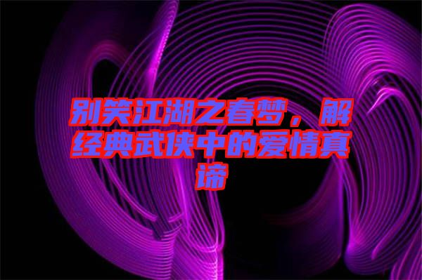 別笑江湖之春夢，解經(jīng)典武俠中的愛情真諦