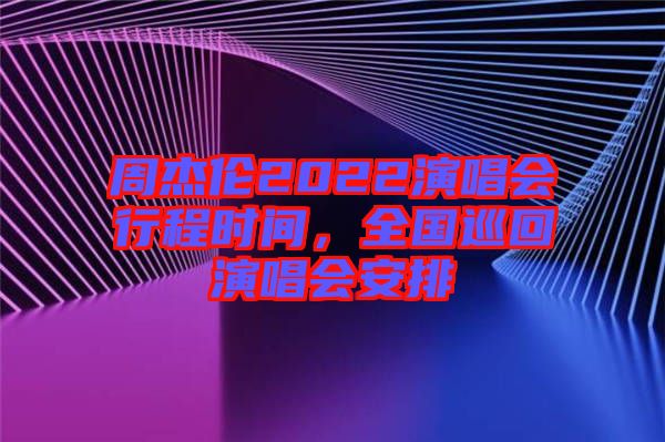 周杰倫2022演唱會(huì)行程時(shí)間，全國(guó)巡回演唱會(huì)安排