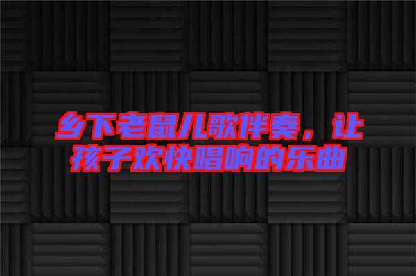 鄉(xiāng)下老鼠兒歌伴奏，讓孩子歡快唱響的樂(lè)曲