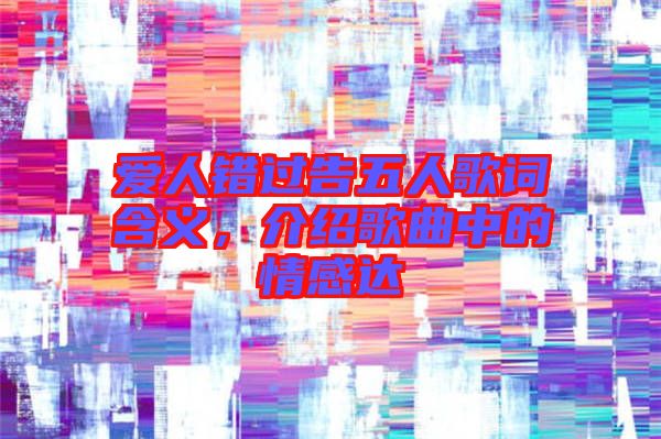 愛人錯(cuò)過告五人歌詞含義，介紹歌曲中的情感達(dá)
